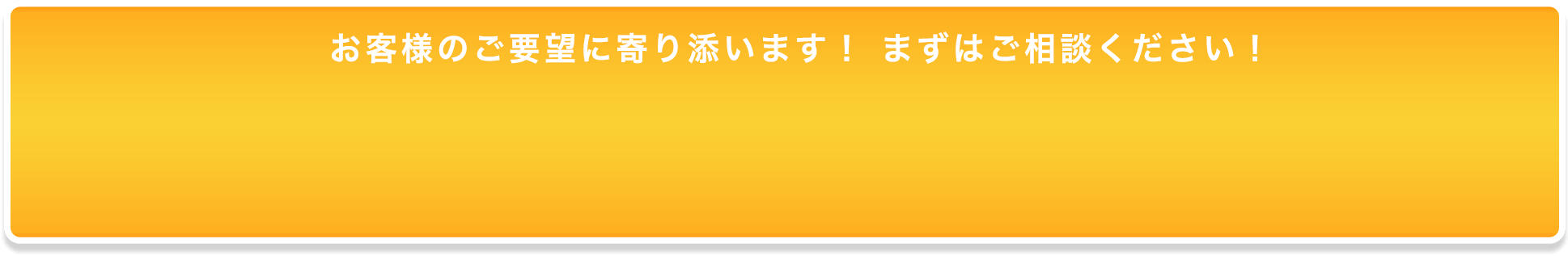 お客様のご要望に寄り添います！まずはご連絡ください！